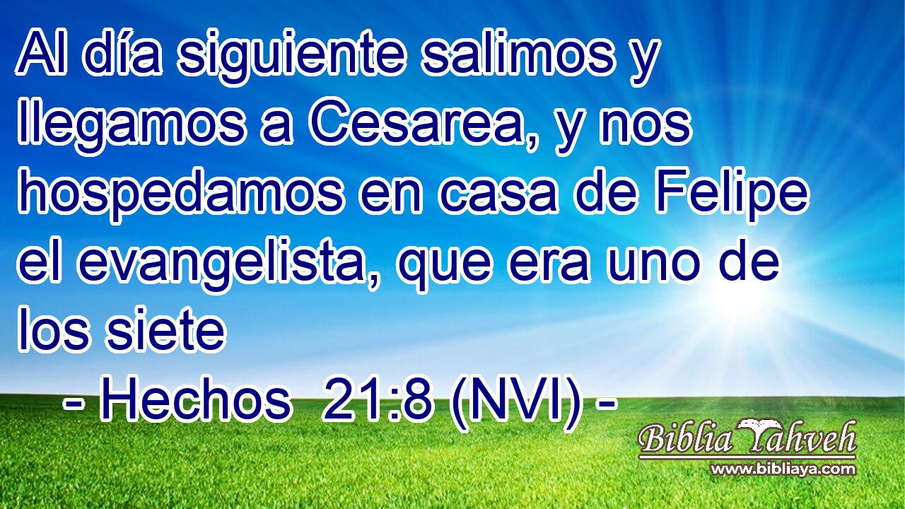  Al día siguiente salimos y llegamos a Cesarea, y nos hospedamos en casa de Felipe el evangelista, que era uno de los siete 