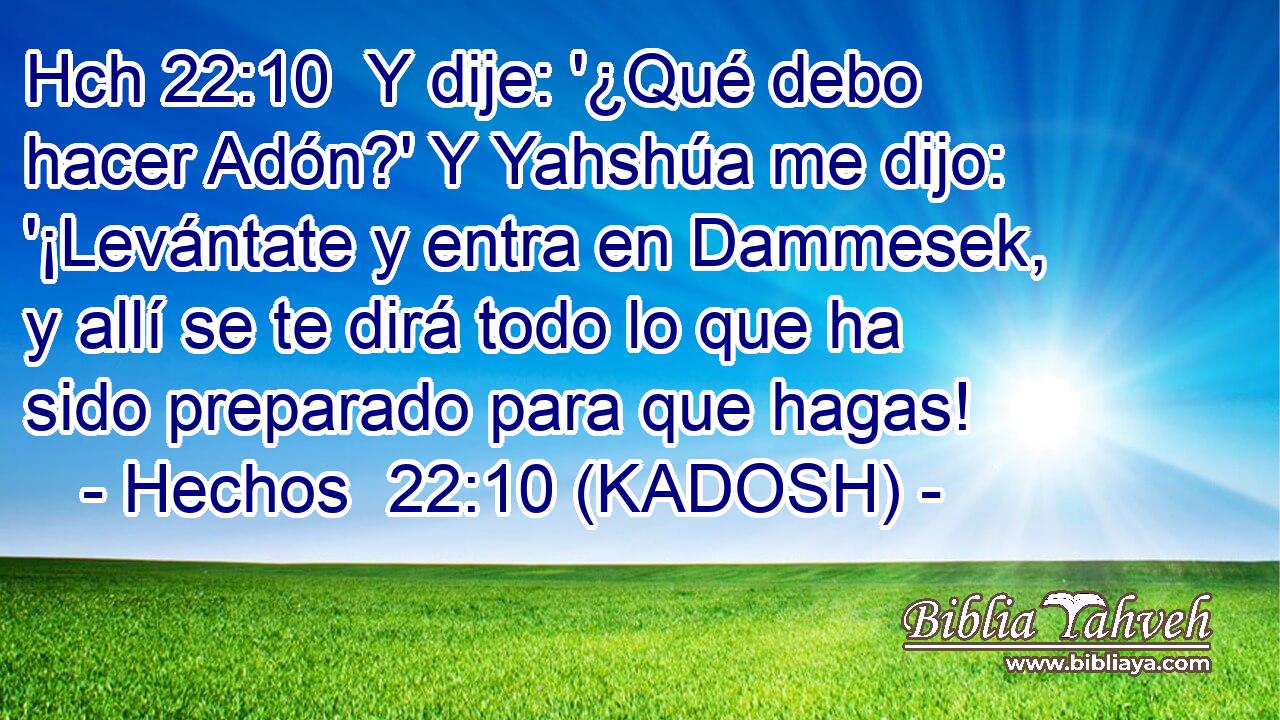 Hch 22:10  Y dije: '¿Qué debo hacer Adón?' Y Yahshúa me dijo: '¡Levántate y entra en Dammesek, y allí se te dirá todo lo que ha sido preparado para que hagas! 