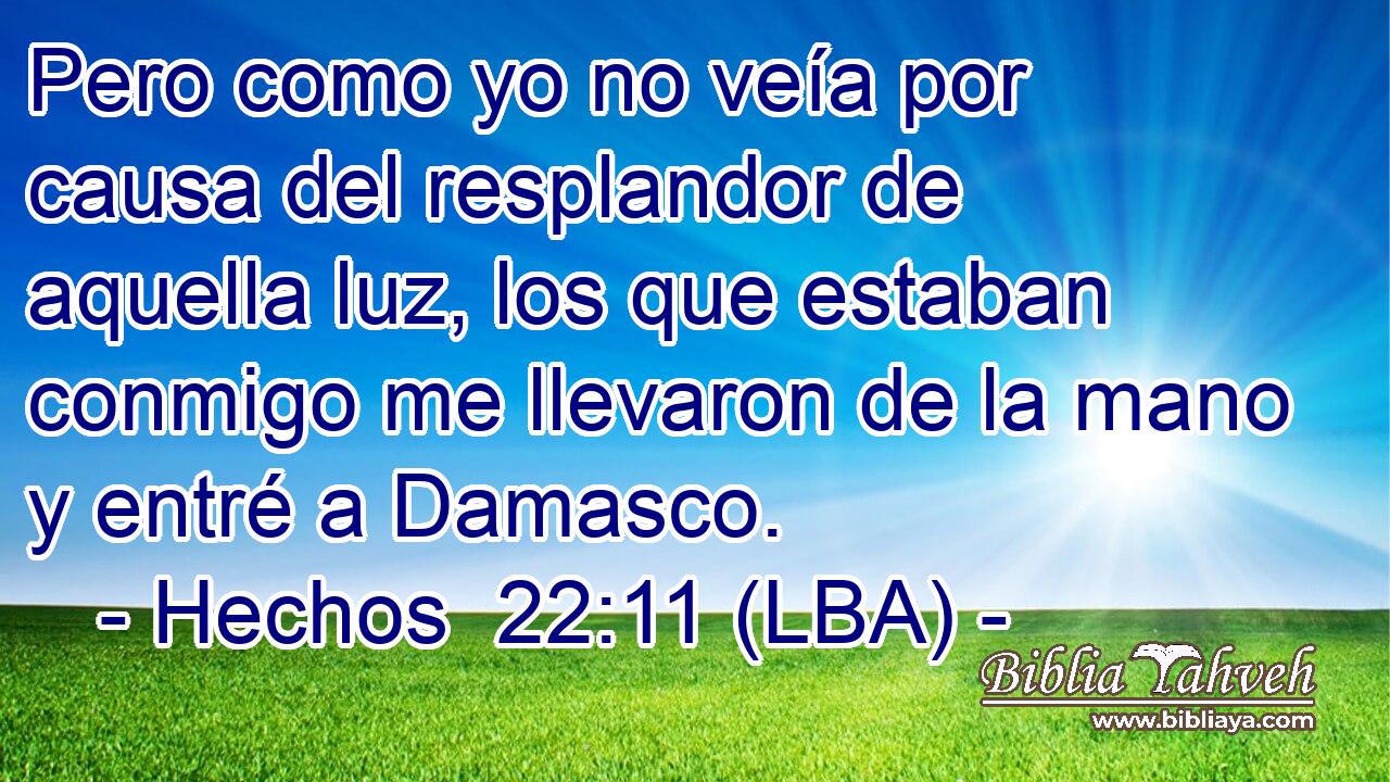 Pero como yo no veía por causa del resplandor de aquella luz, los que estaban conmigo me llevaron de la mano y entré a Damasco.