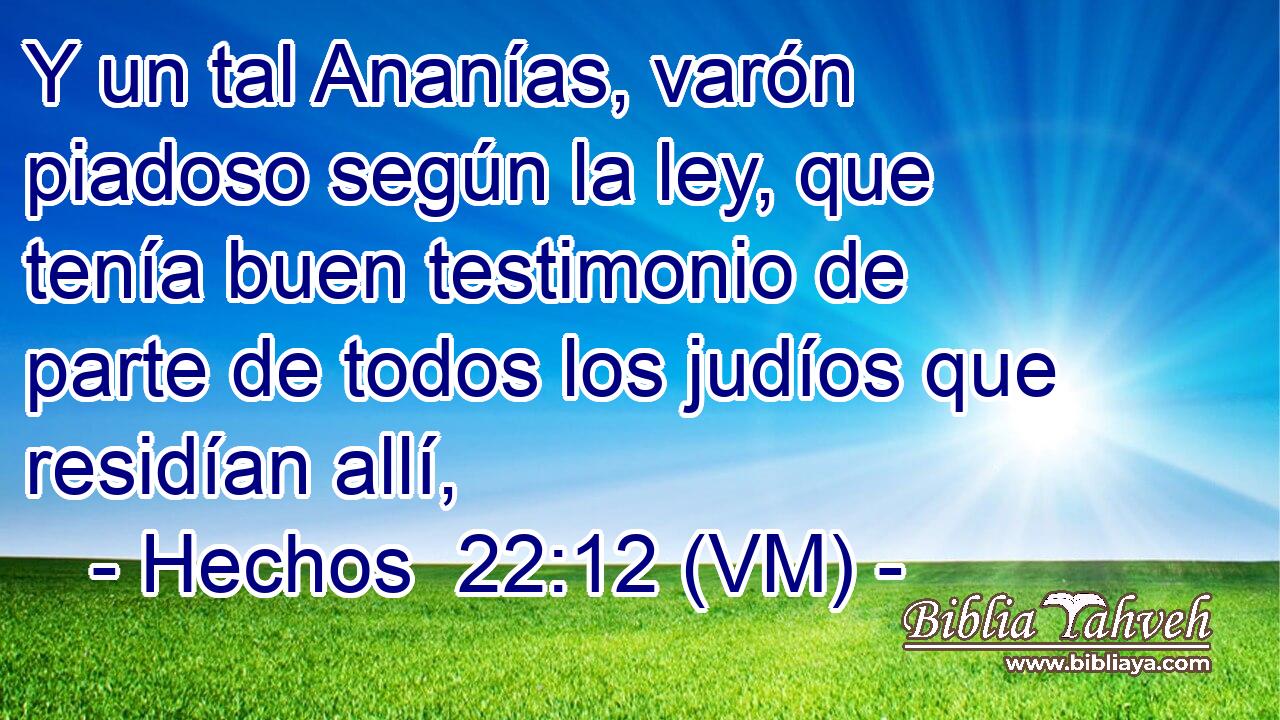  Y un tal Ananías, varón piadoso según la ley, que tenía buen testimonio de parte de todos los judíos que residían allí, 