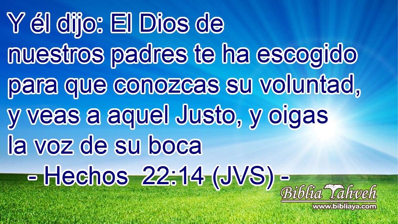Y él dijo: El Dios de nuestros padres te ha escogido para que conozcas su voluntad, y veas a aquel Justo, y oigas la voz de su boca