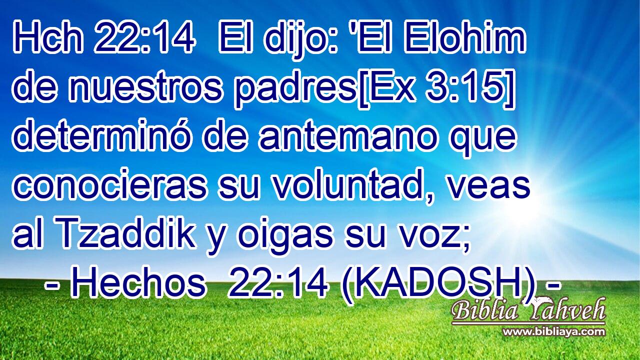 Hch 22:14  El dijo: 'El Elohim de nuestros padres[Ex 3:15] determinó de antemano que conocieras su voluntad, veas al Tzaddik y oigas su voz; 