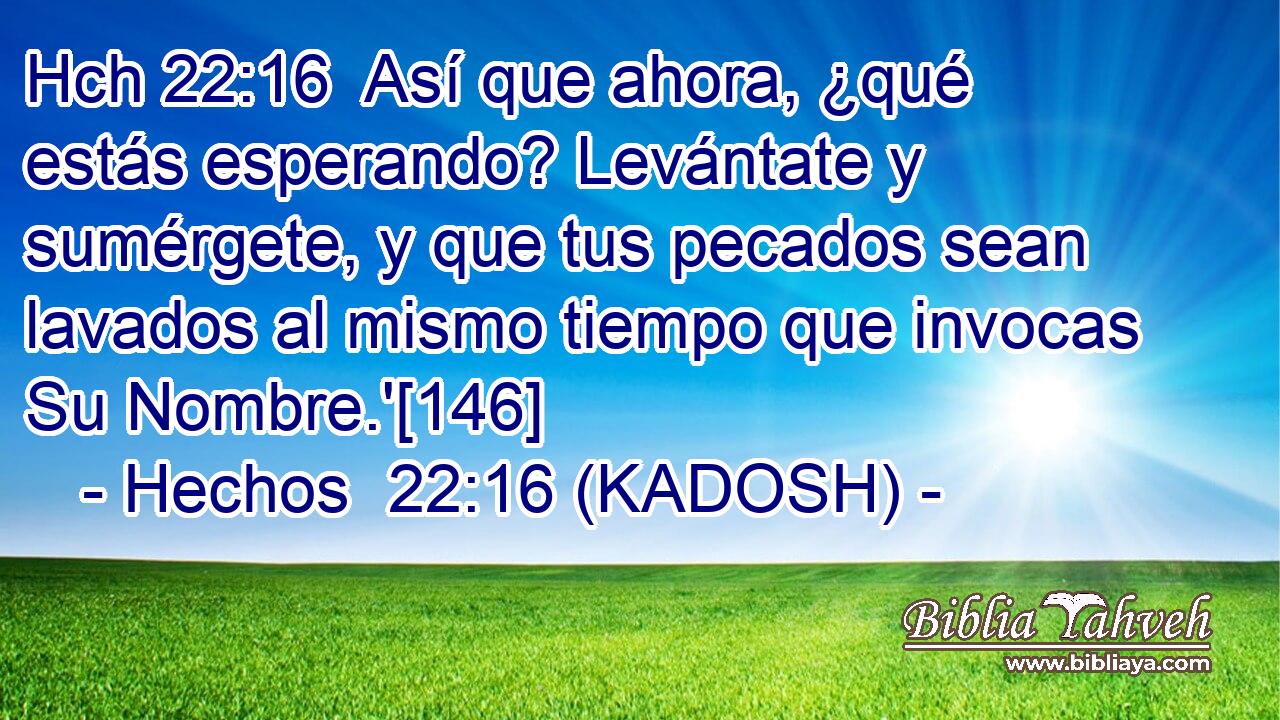 Hch 22:16  Así que ahora, ¿qué estás esperando? Levántate y sumérgete, y que tus pecados sean lavados al mismo tiempo que invocas Su Nombre.'[146] 