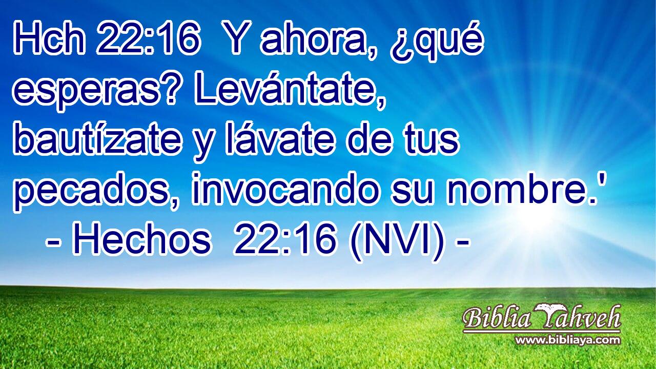 Hch 22:16  Y ahora, ¿qué esperas? Levántate, bautízate y lávate de tus pecados, invocando su nombre.' 