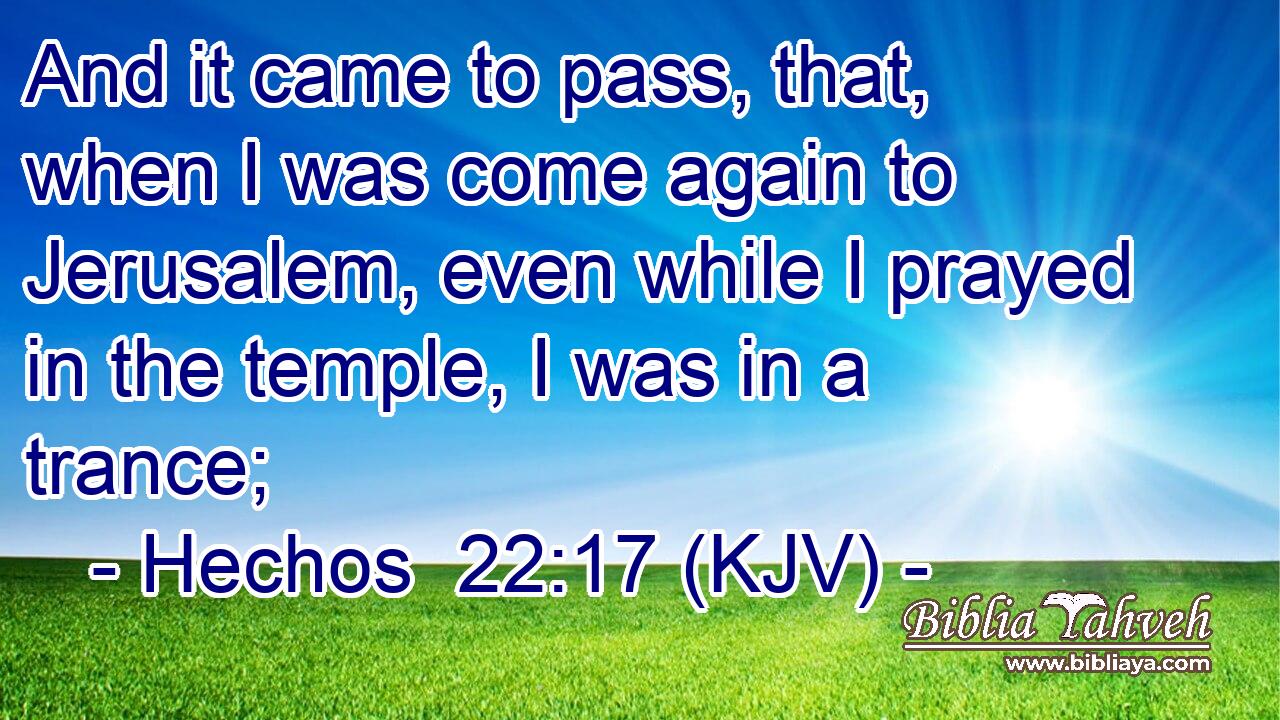 And it came to pass, that, when I was come again to Jerusalem, even while I prayed in the temple, I was in a trance;