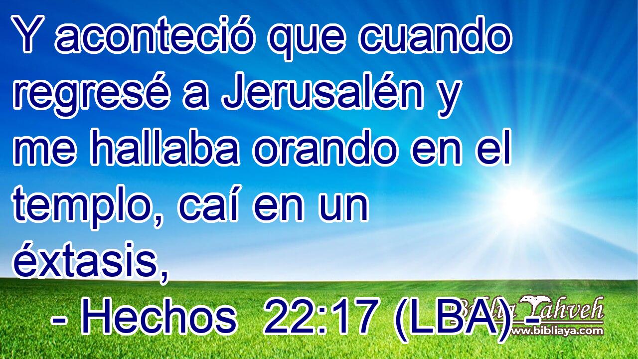 Y aconteció que cuando regresé a Jerusalén y me hallaba orando en el templo, caí en un éxtasis,