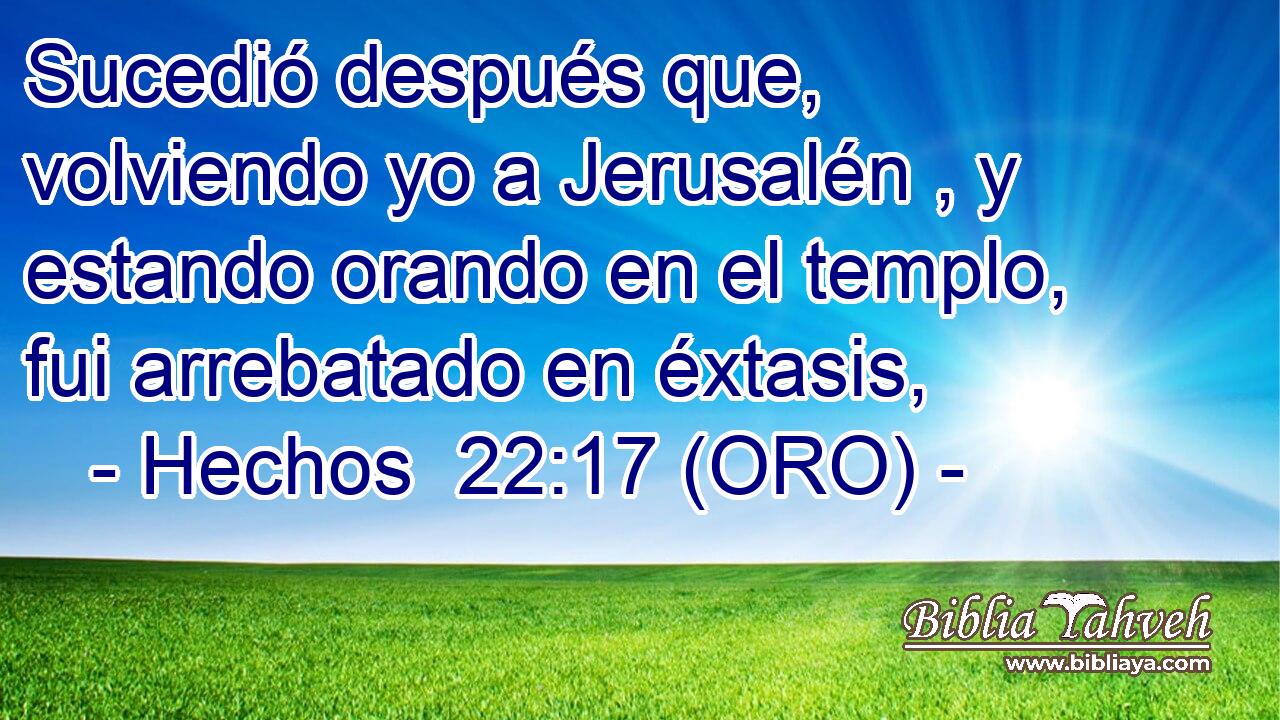  Sucedió después que, volviendo yo a Jerusalén , y estando orando en el templo, fui arrebatado en éxtasis, 