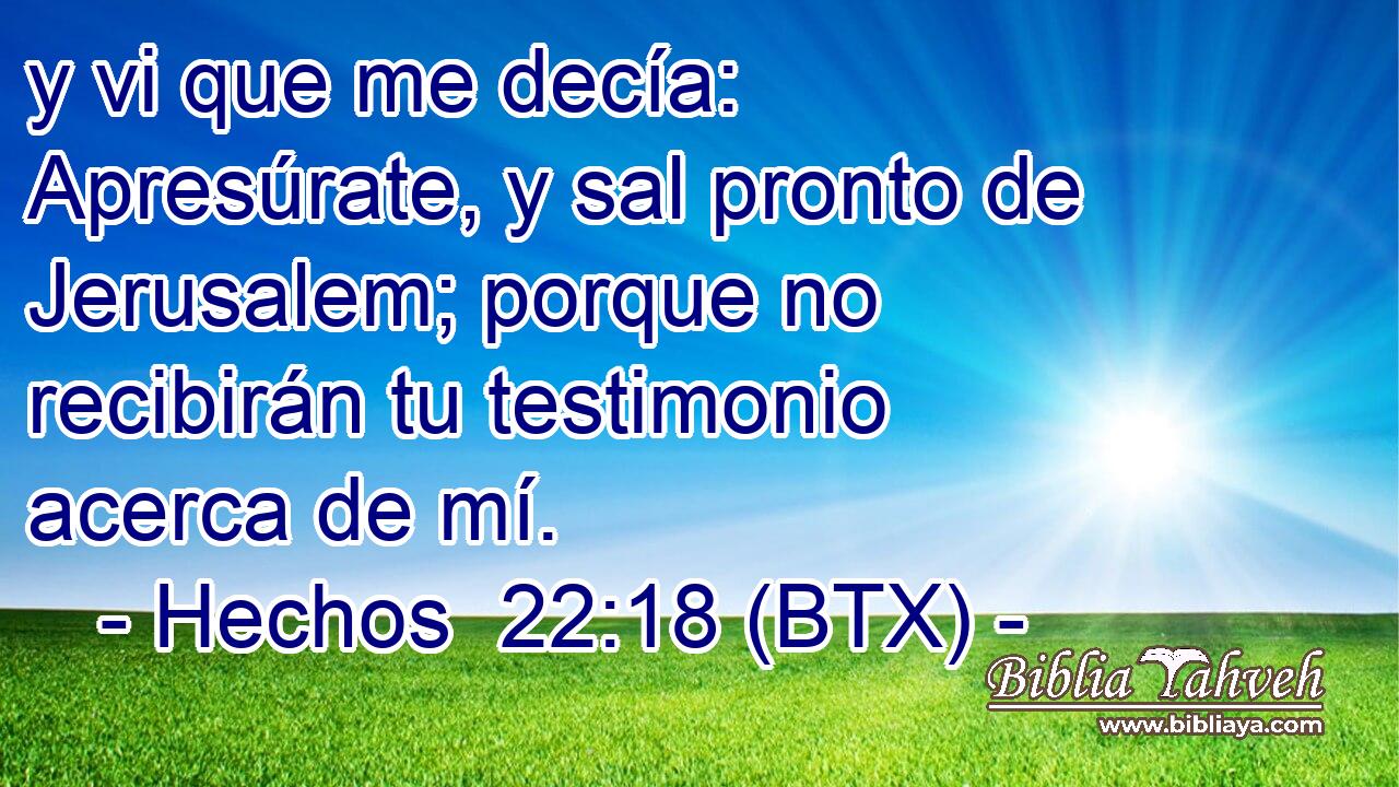 y vi que me decía: Apresúrate, y sal pronto de Jerusalem; porque no recibirán tu testimonio acerca de mí.
