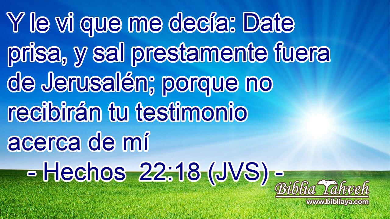 Y le vi que me decía: Date prisa, y sal prestamente fuera de Jerusalén; porque no recibirán tu testimonio acerca de mí