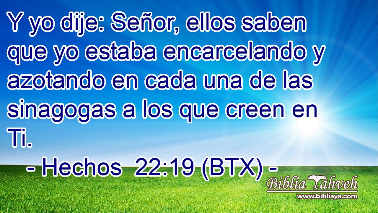 Y yo dije: Señor, ellos saben que yo estaba encarcelando y azotando en cada una de las sinagogas a los que creen en Ti.