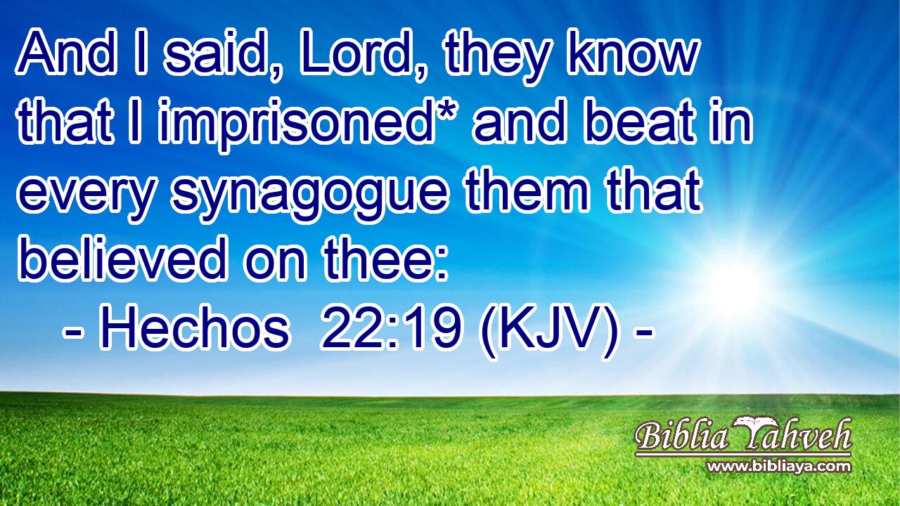 And I said, Lord, they know that I imprisoned* and beat in every synagogue them that believed on thee: