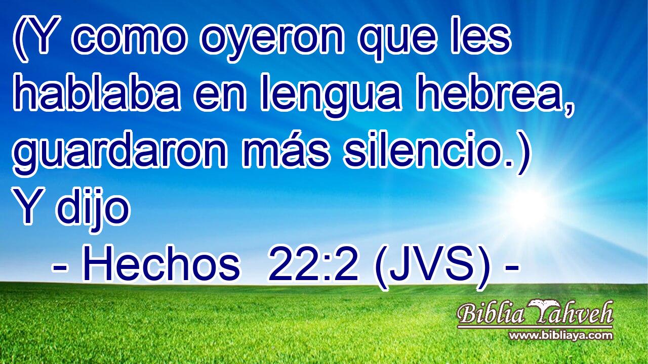 (Y como oyeron que les hablaba en lengua hebrea, guardaron más silencio.) Y dijo