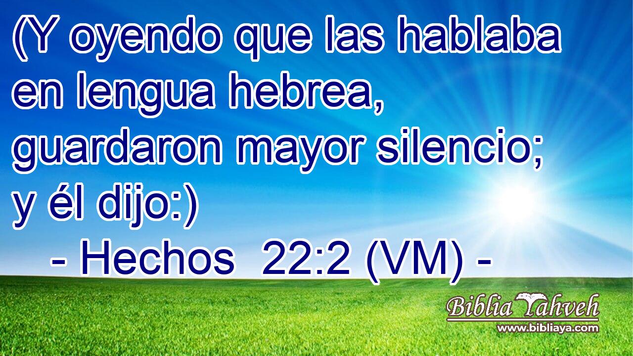  (Y oyendo que las hablaba en lengua hebrea, guardaron mayor silencio; y él dijo:) 