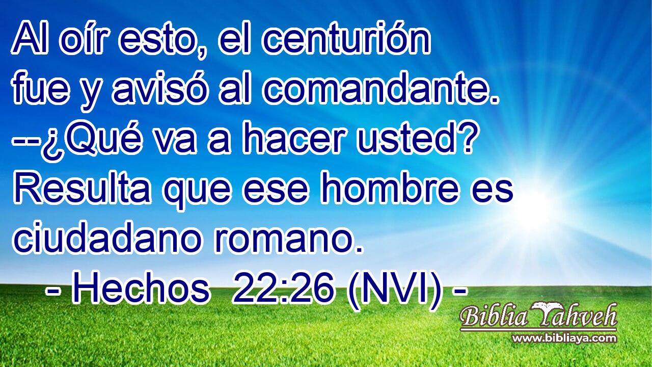  Al oír esto, el centurión fue y avisó al comandante. --¿Qué va a hacer usted? Resulta que ese hombre es ciudadano romano. 