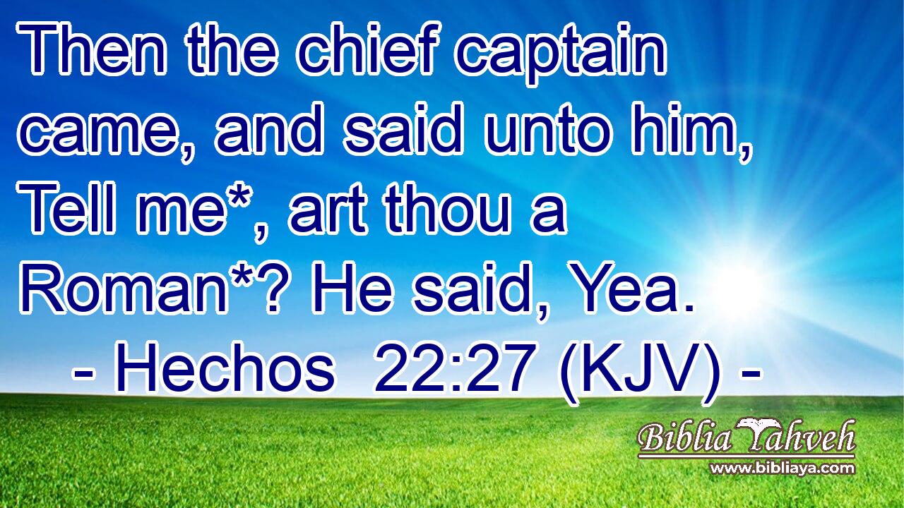 Then the chief captain came, and said unto him, Tell me*, art thou a Roman*? He said, Yea.