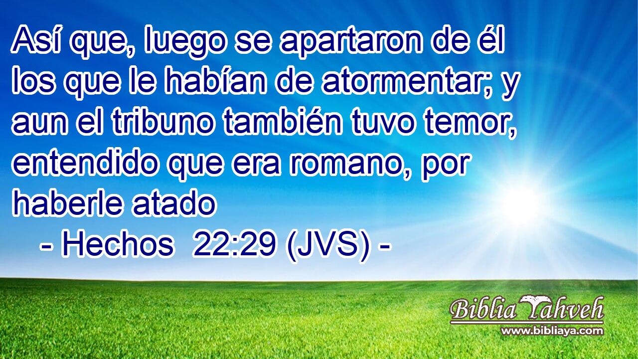 Así que, luego se apartaron de él los que le habían de atormentar; y aun el tribuno también tuvo temor, entendido que era romano, por haberle atado