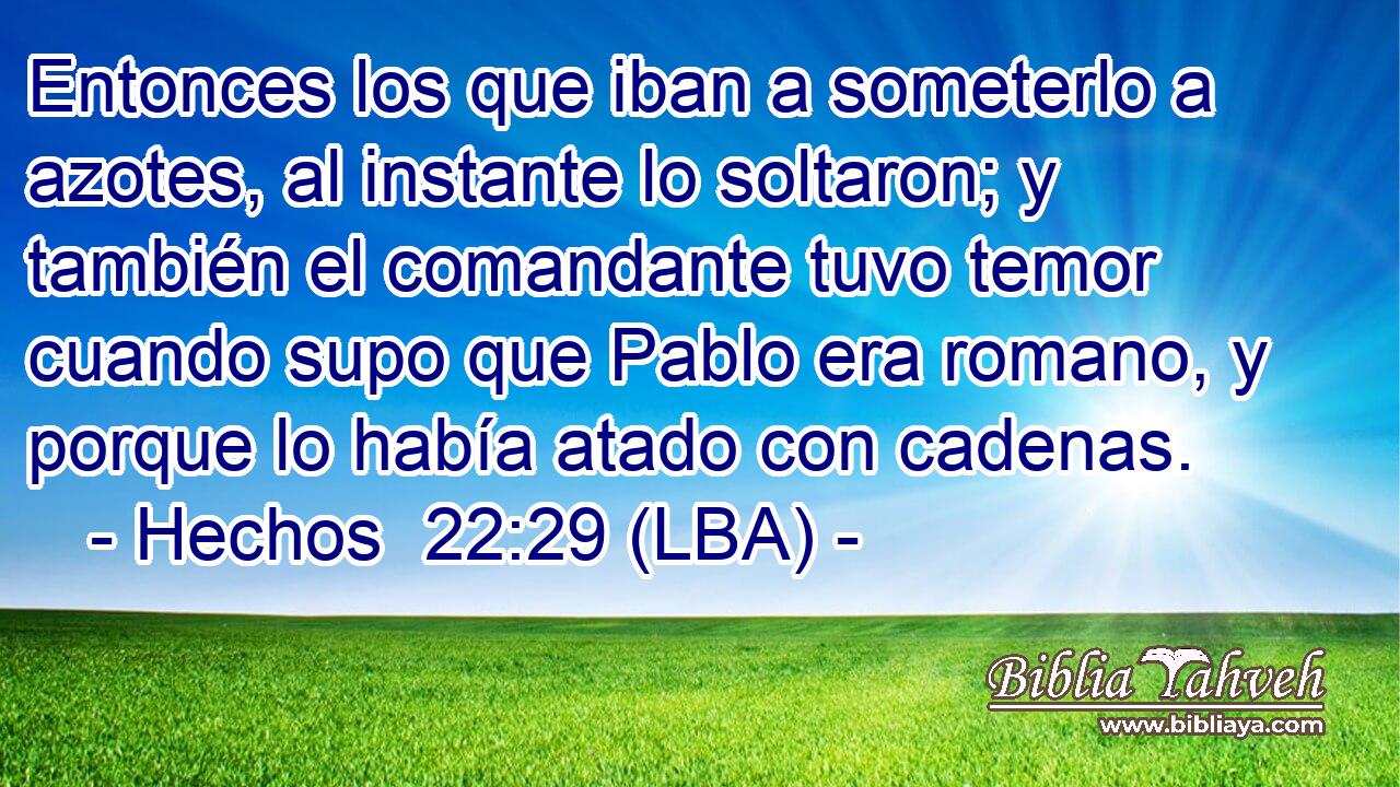 Entonces los que iban a someterlo a azotes, al instante lo soltaron; y también el comandante tuvo temor cuando supo que Pablo era romano, y porque lo había atado con cadenas.