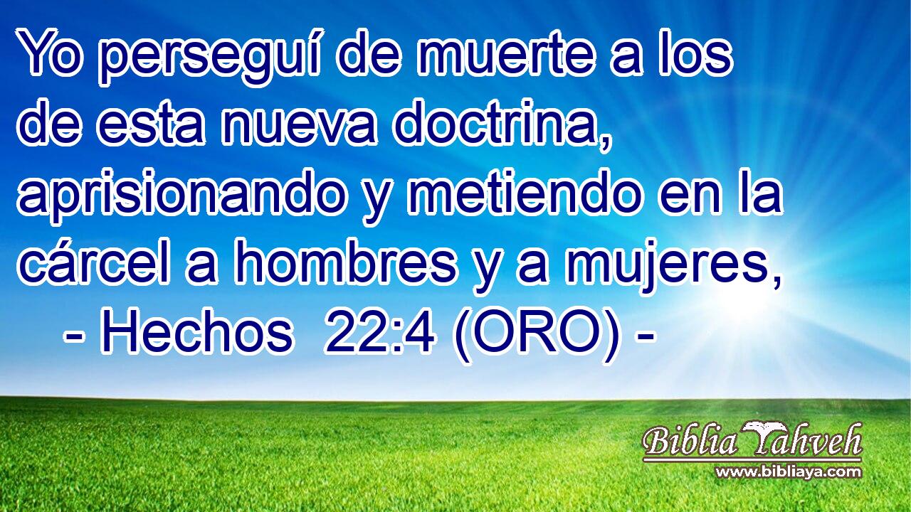  Yo perseguí de muerte a los de esta nueva doctrina, aprisionando y metiendo en la cárcel a hombres y a mujeres, 
