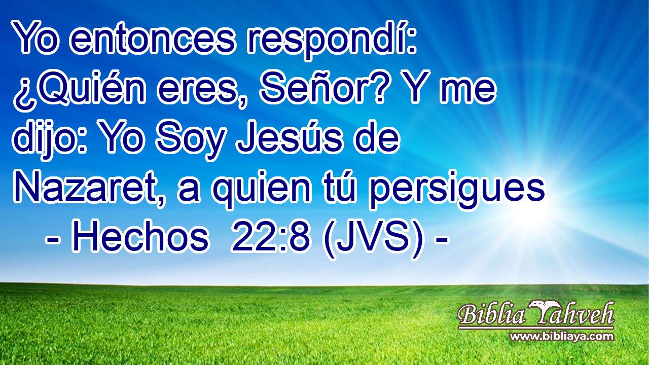 Yo entonces respondí: ¿Quién eres, Señor? Y me dijo: Yo Soy Jesús de Nazaret, a quien tú persigues