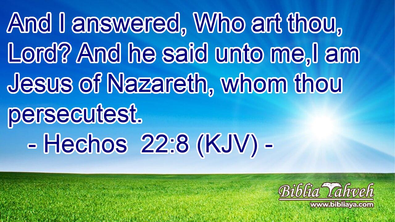And I answered, Who art thou, Lord? And he said unto me,I am Jesus of Nazareth, whom thou persecutest.