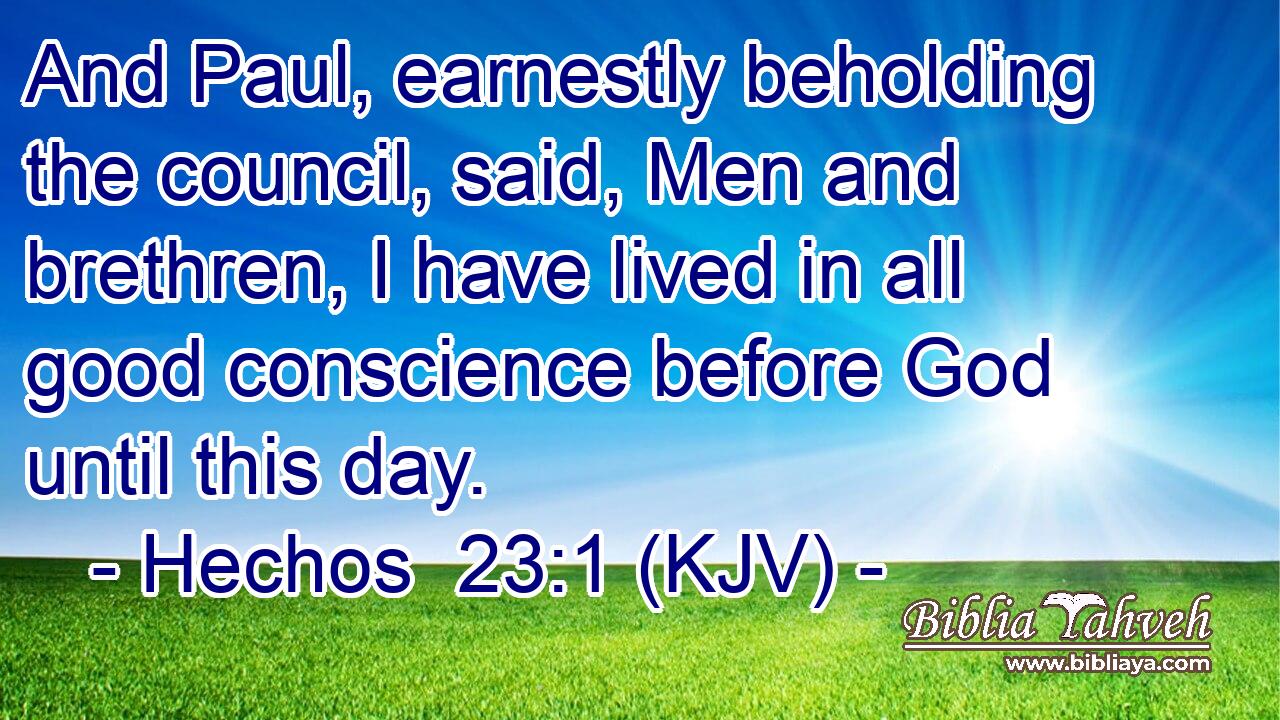 And Paul, earnestly beholding the council, said, Men and brethren, I have lived in all good conscience before God until this day.