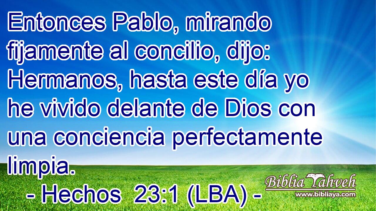 Entonces Pablo, mirando fijamente al concilio, dijo: Hermanos, hasta este día yo he vivido delante de Dios con una conciencia perfectamente limpia.