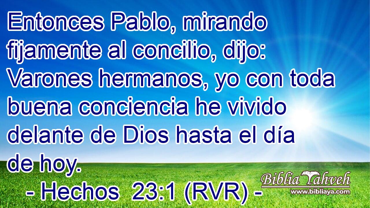 Entonces Pablo, mirando fijamente al concilio, dijo: Varones hermanos, yo con toda buena conciencia he vivido delante de Dios hasta el día de hoy.