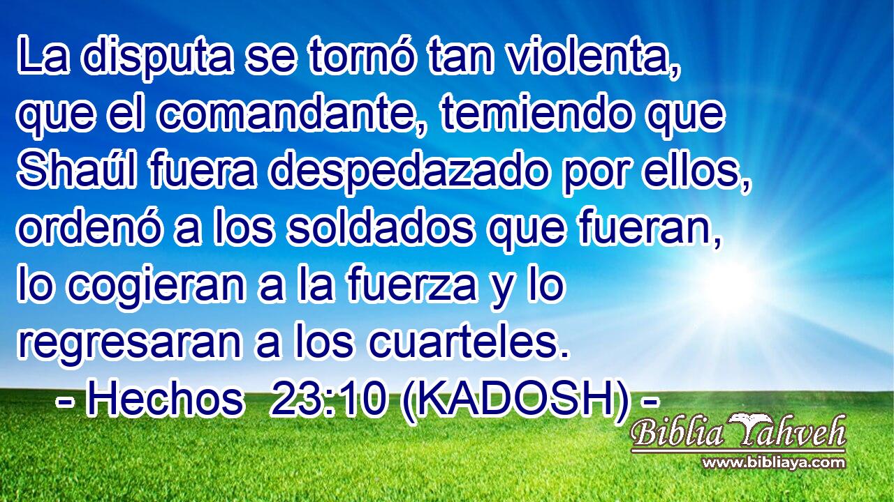  La disputa se tornó tan violenta, que el comandante, temiendo que Shaúl fuera despedazado por ellos, ordenó a los soldados que fueran, lo cogieran a la fuerza y lo regresaran a los cuarteles. 