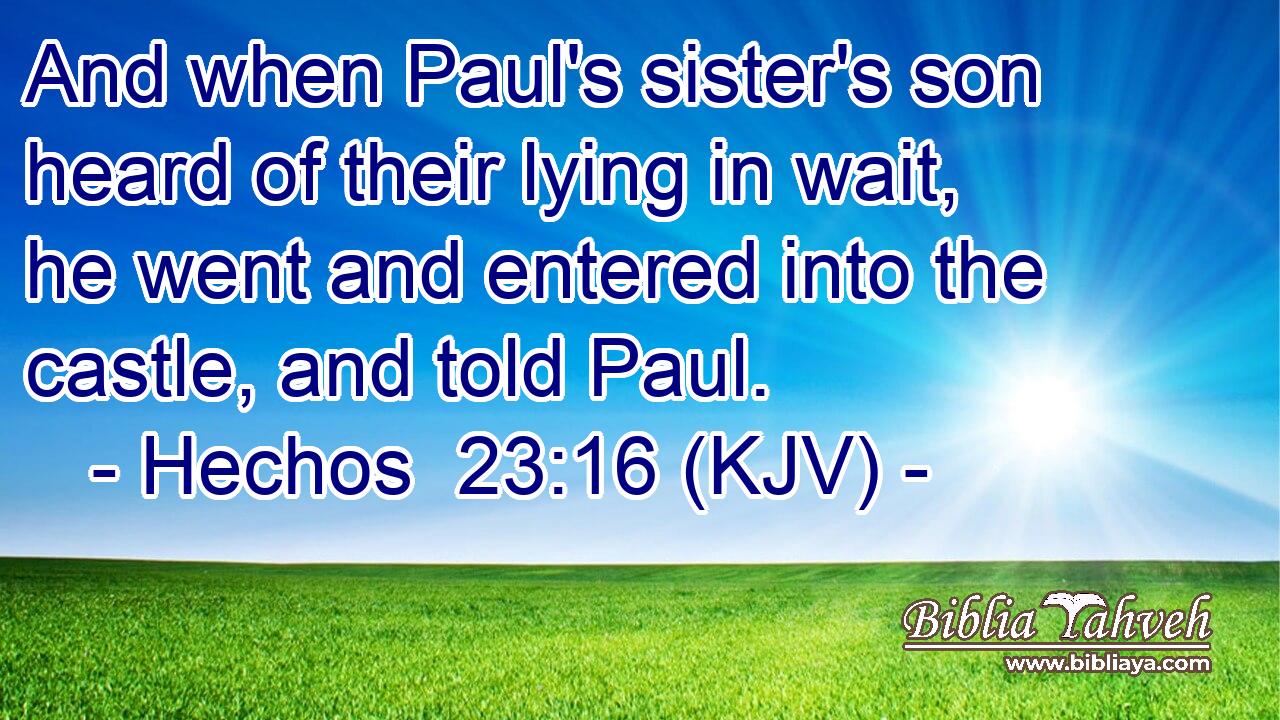 And when Paul's sister's son heard of their lying in wait, he went and entered into the castle, and told Paul.