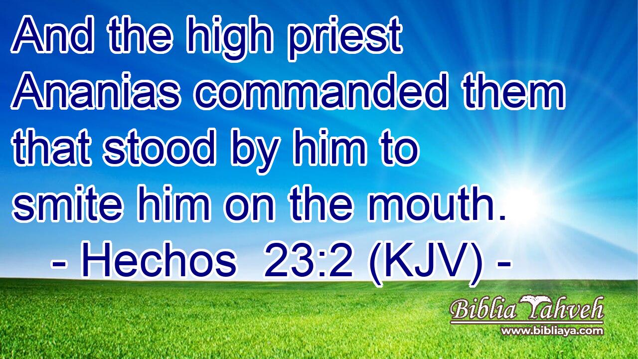 And the high priest Ananias commanded them that stood by him to smite him on the mouth.