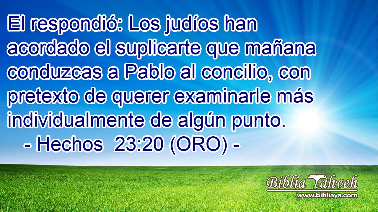  El respondió: Los judíos han acordado el suplicarte que mañana conduzcas a Pablo al concilio, con pretexto de querer examinarle más individualmente de algún punto. 