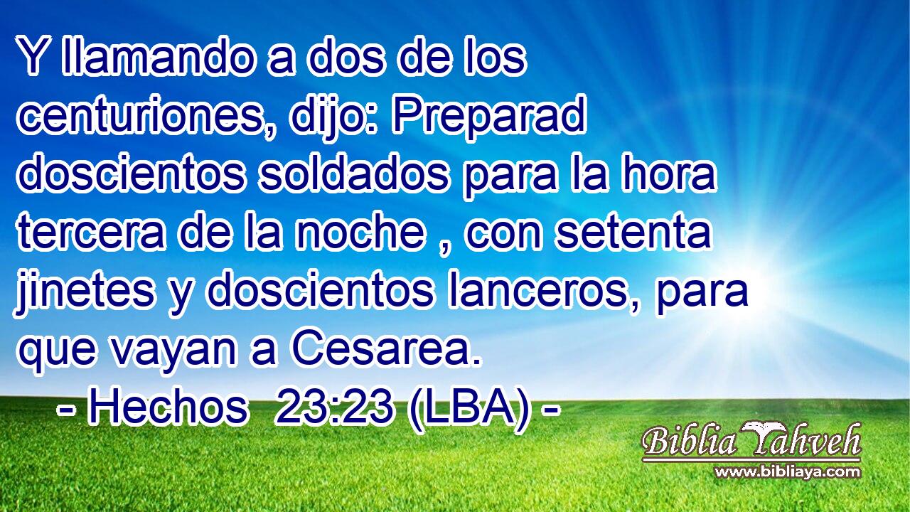 Y llamando a dos de los centuriones, dijo: Preparad doscientos soldados para la hora tercera de la noche , con setenta jinetes y doscientos lanceros, para que vayan a Cesarea.