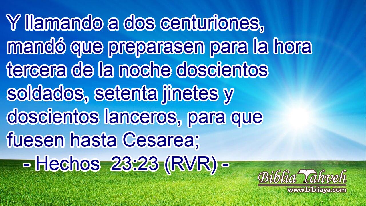 Y llamando a dos centuriones, mandó que preparasen para la hora tercera de la noche doscientos soldados, setenta jinetes y doscientos lanceros, para que fuesen hasta Cesarea;