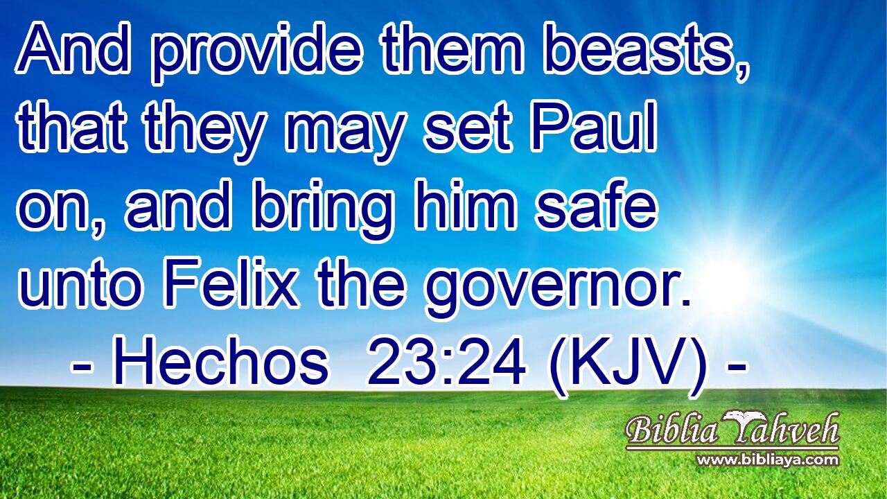 And provide them beasts, that they may set Paul on, and bring him safe unto Felix the governor.