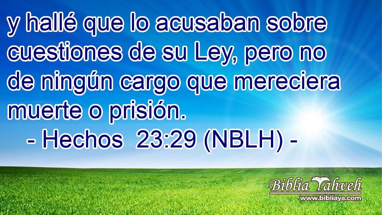  y hallé que lo acusaban sobre cuestiones de su Ley, pero no de ningún cargo que mereciera muerte o prisión. 