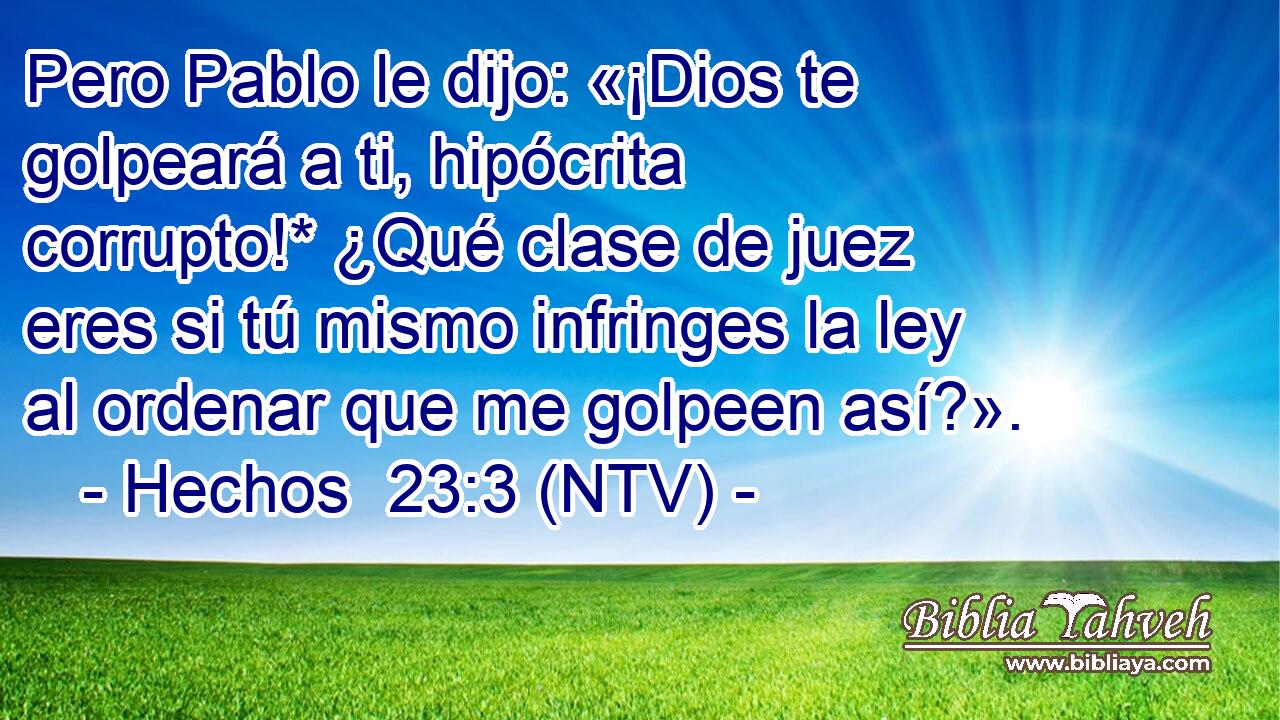 Pero Pablo le dijo: «¡Dios te golpeará a ti, hipócrita corrupto!* ¿Qué clase de juez eres si tú mismo infringes la ley al ordenar que me golpeen así?».