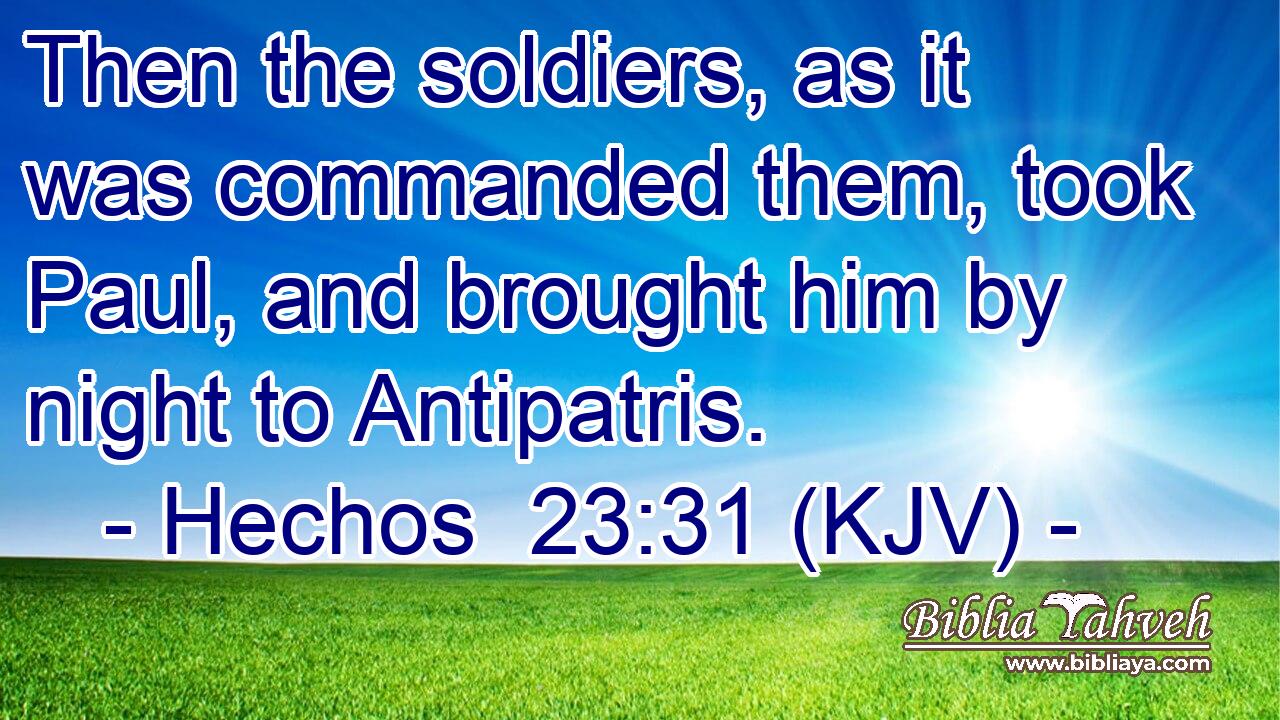 Then the soldiers, as it was commanded them, took Paul, and brought him by night to Antipatris.