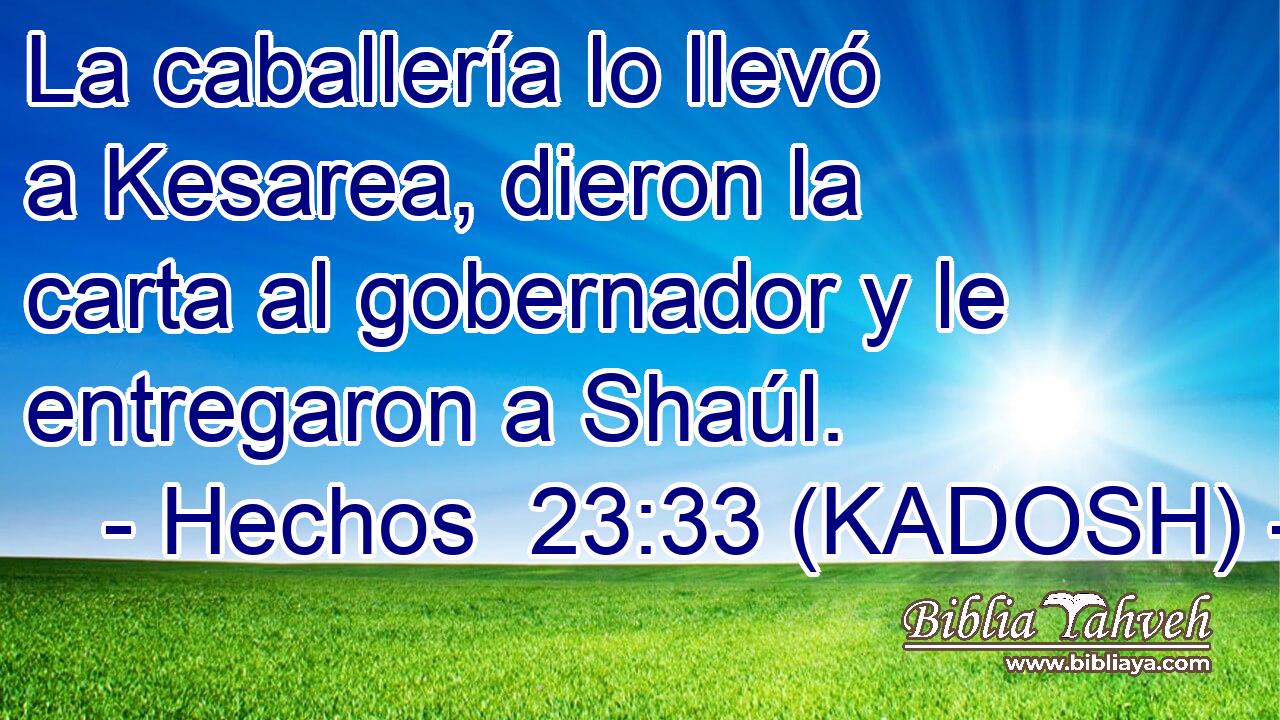  La caballería lo llevó a Kesarea, dieron la carta al gobernador y le entregaron a Shaúl. 