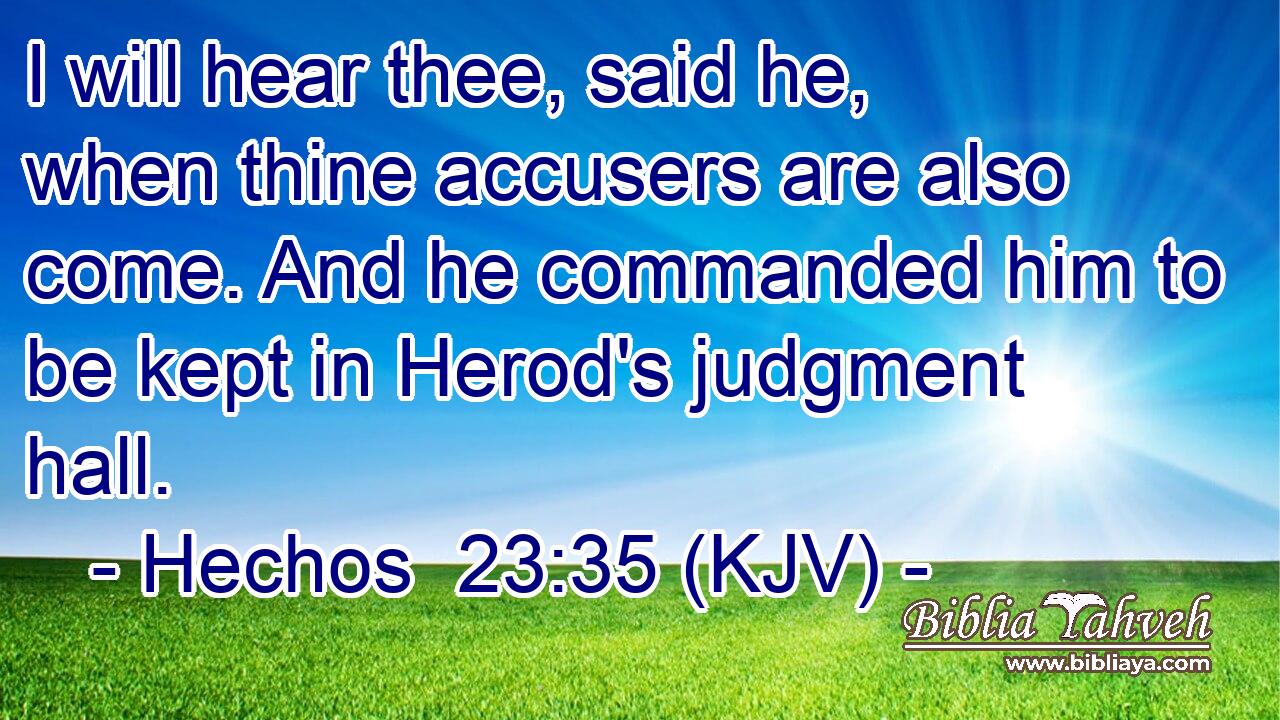 I will hear thee, said he, when thine accusers are also come. And he commanded him to be kept in Herod's judgment hall.