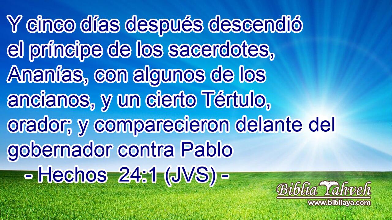 Y cinco días después descendió el príncipe de los sacerdotes, Ananías, con algunos de los ancianos, y un cierto Tértulo, orador; y comparecieron delante del gobernador contra Pablo