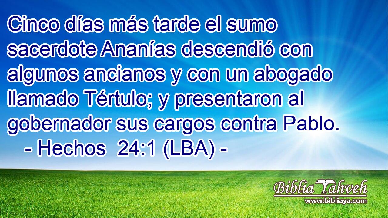 Cinco días más tarde el sumo sacerdote Ananías descendió con algunos ancianos y con un abogado llamado Tértulo; y presentaron al gobernador sus cargos contra Pablo.