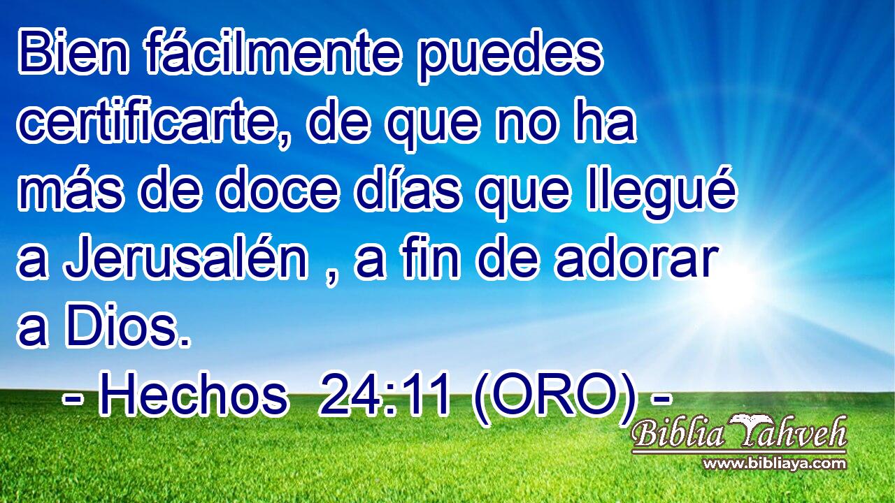  Bien fácilmente puedes certificarte, de que no ha más de doce días que llegué a Jerusalén , a fin de adorar a Dios. 