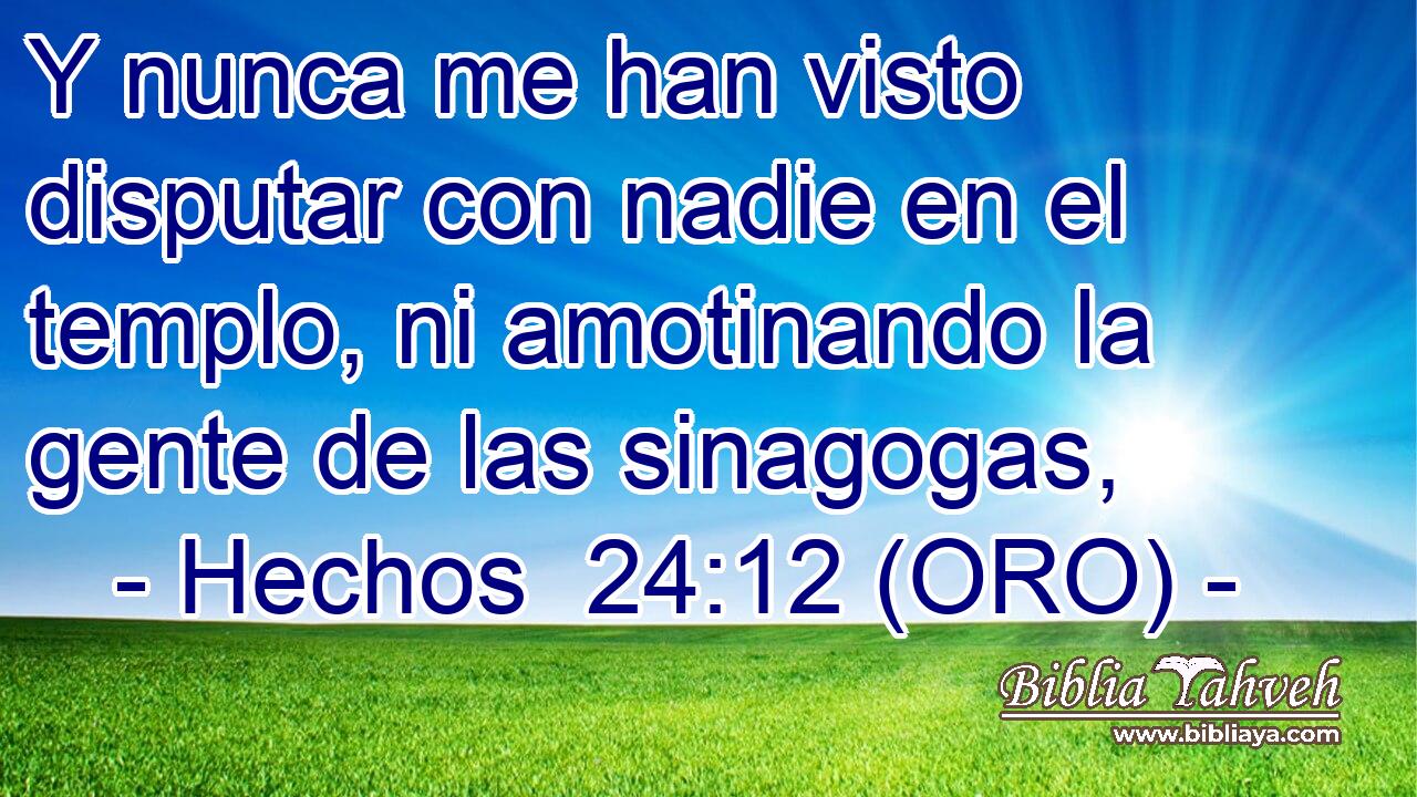  Y nunca me han visto disputar con nadie en el templo, ni amotinando la gente de las sinagogas, 