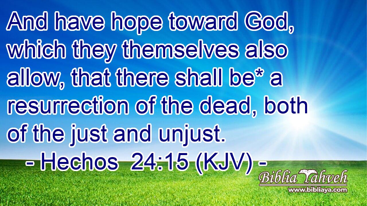 And have hope toward God, which they themselves also allow, that there shall be* a resurrection of the dead, both of the just and unjust.