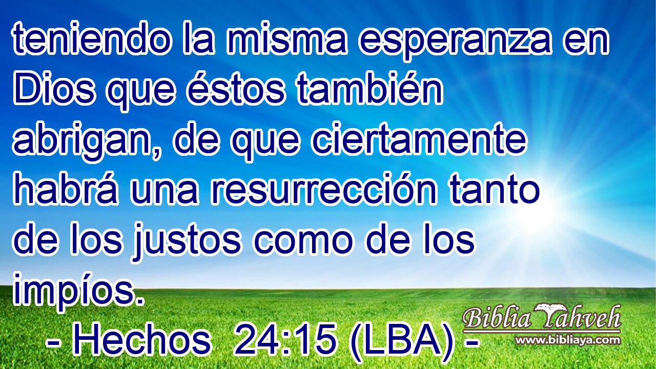 teniendo la misma esperanza en Dios que éstos también abrigan, de que ciertamente habrá una resurrección tanto de los justos como de los impíos.