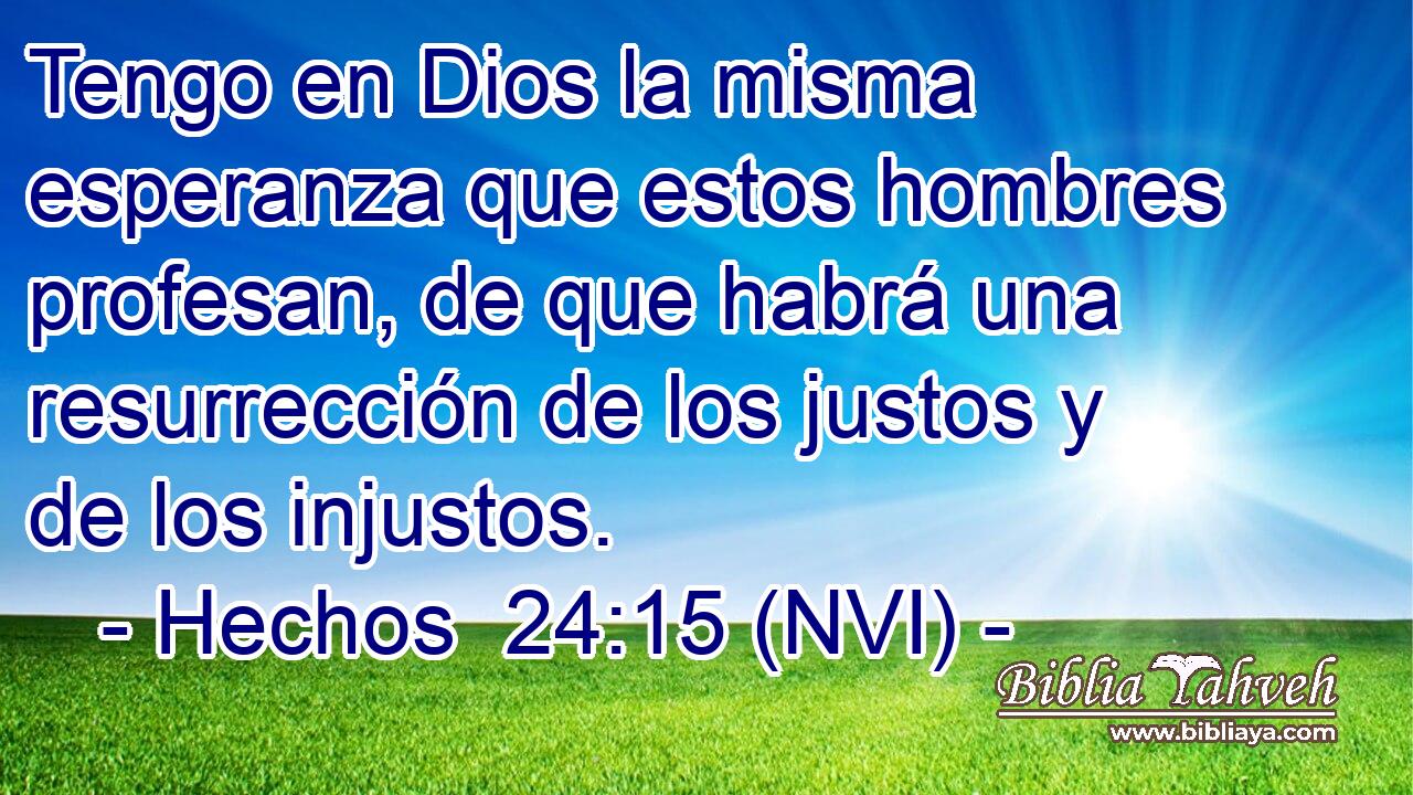  Tengo en Dios la misma esperanza que estos hombres profesan, de que habrá una resurrección de los justos y de los injustos. 