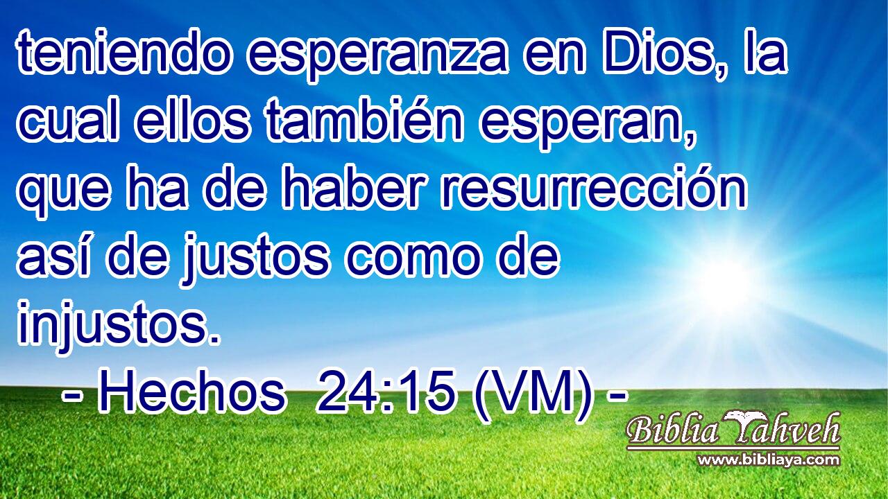  teniendo esperanza en Dios, la cual ellos también esperan, que ha de haber resurrección así de justos como de injustos. 
