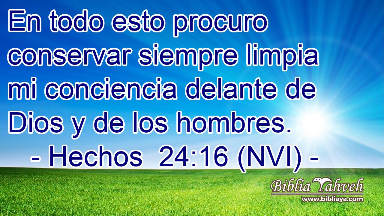  En todo esto procuro conservar siempre limpia mi conciencia delante de Dios y de los hombres. 