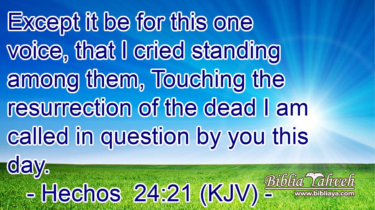 Except it be for this one voice, that I cried standing among them, Touching the resurrection of the dead I am called in question by you this day.