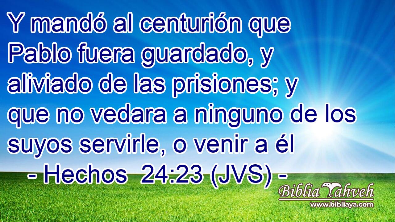 Y mandó al centurión que Pablo fuera guardado, y aliviado de las prisiones; y que no vedara a ninguno de los suyos servirle, o venir a él